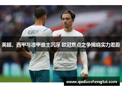 英超、西甲与德甲谁主沉浮 欧冠焦点之争揭晓实力差距