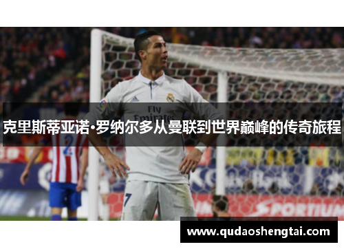 克里斯蒂亚诺·罗纳尔多从曼联到世界巅峰的传奇旅程