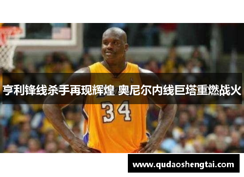 亨利锋线杀手再现辉煌 奥尼尔内线巨塔重燃战火