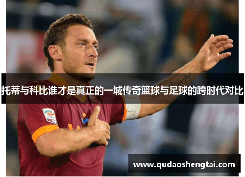 托蒂与科比谁才是真正的一城传奇篮球与足球的跨时代对比