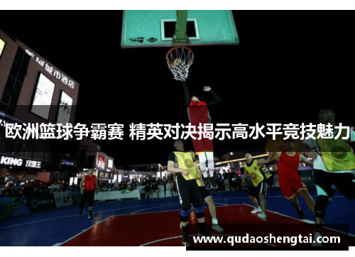 欧洲篮球争霸赛 精英对决揭示高水平竞技魅力