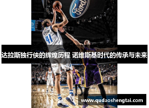 达拉斯独行侠的辉煌历程 诺维斯基时代的传承与未来