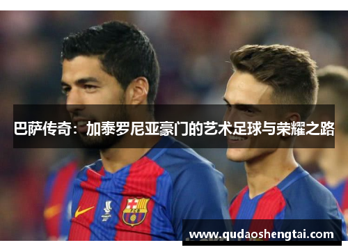 巴萨传奇：加泰罗尼亚豪门的艺术足球与荣耀之路