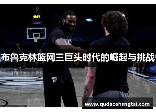 布鲁克林篮网三巨头时代的崛起与挑战