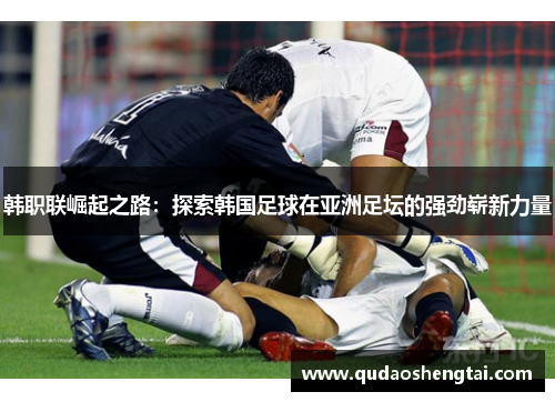 韩职联崛起之路：探索韩国足球在亚洲足坛的强劲崭新力量