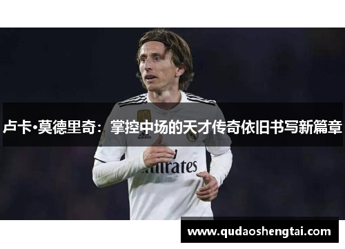 卢卡·莫德里奇：掌控中场的天才传奇依旧书写新篇章