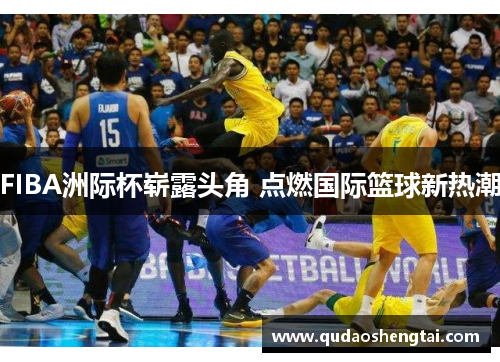 FIBA洲际杯崭露头角 点燃国际篮球新热潮