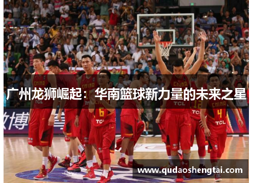 广州龙狮崛起：华南篮球新力量的未来之星