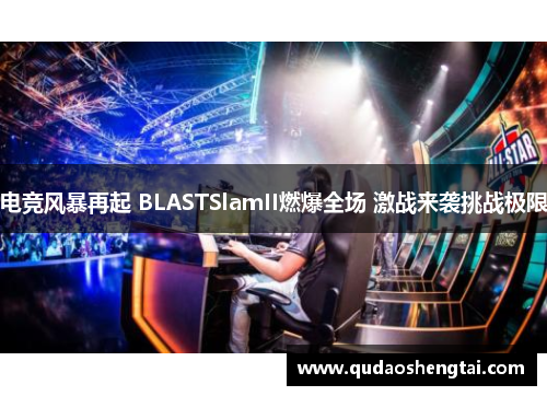电竞风暴再起 BLASTSlamII燃爆全场 激战来袭挑战极限