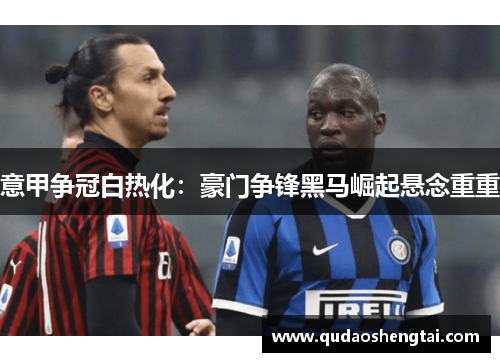 意甲争冠白热化：豪门争锋黑马崛起悬念重重
