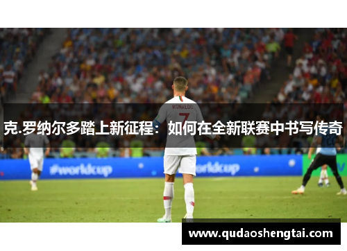 克.罗纳尔多踏上新征程：如何在全新联赛中书写传奇