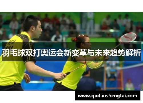 羽毛球双打奥运会新变革与未来趋势解析